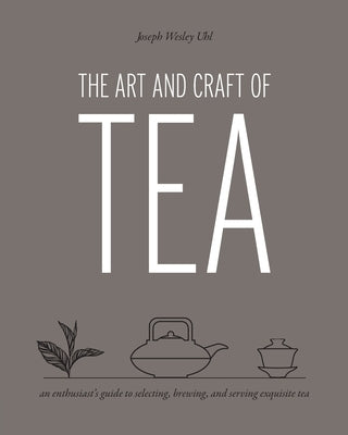 Art and Craft of Tea: An Enthusiast's Guide to Selecting, Brewing, and Serving Exquisite Tea by Uhl, Joseph Wesley