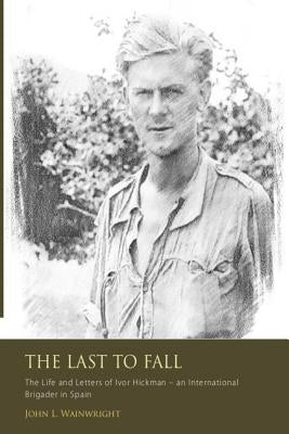 The Last to Fall.: The Life and Letters of Ivor Hickman- an International Brigade by Wainwright, John L.