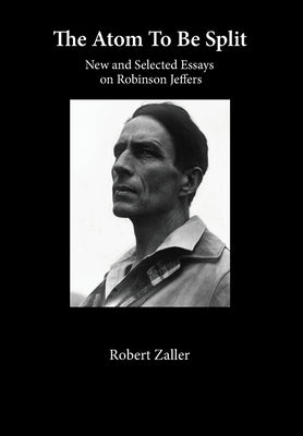 The Atom To Be Split: New and Selected Essays on Robinson Jeffers by Zaller, Robert
