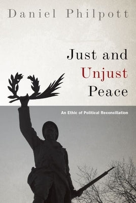 Just and Unjust Peace: An Ethic of Political Reconciliation by Philpott, Daniel