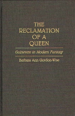 The Reclamation of a Queen: Guinevere in Modern Fantasy by Gordon-Wise, Barbara Ann