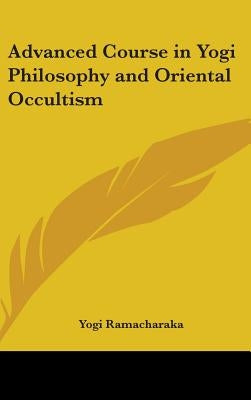 Advanced Course in Yogi Philosophy and Oriental Occultism by Ramacharaka, Yogi