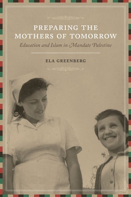 Preparing the Mothers of Tomorrow: Education and Islam in Mandate Palestine by Greenberg, Ela