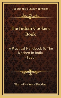 The Indian Cookery Book: A Practical Handbook To The Kitchen In India (1880) by Thirty-Five Years' Resident