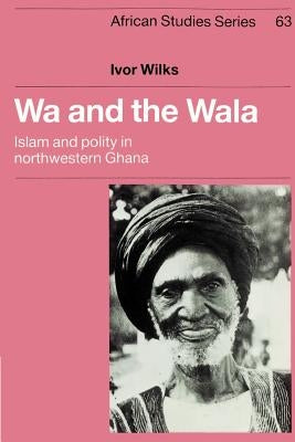 Wa and the Wala: Islam and Polity in Northwestern Ghana by Wilks, Ivor