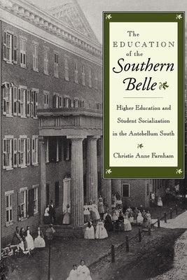 The Education of the Southern Belle: Higher Education and Student Socialization in the Antebellum South by Farnham, Christie Anne