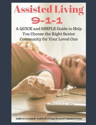 Assisted Living 911: A Quick And Simple Guide To Help You Choose The Right Senior Community For Your Loved One by Leonard, Andrew