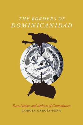 The Borders of Dominicanidad: Race, Nation, and Archives of Contradiction by García-Peña, Lorgia
