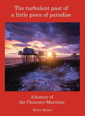 The Turbulent Past of a Little Piece of Paradise: A History Of The Charente-Maritime by Becket, Henry