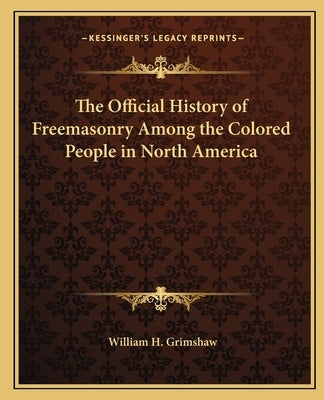 The Official History of Freemasonry Among the Colored People in North America by Grimshaw, William H.
