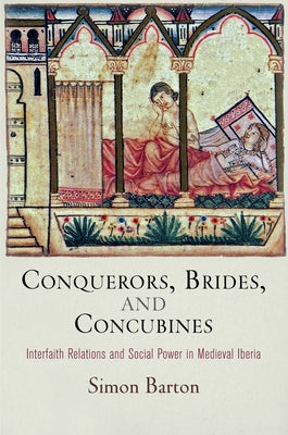 Conquerors, Brides, and Concubines: Interfaith Relations and Social Power in Medieval Iberia by Barton, Simon