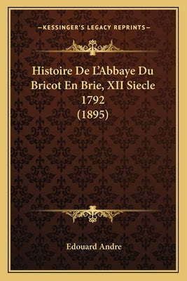 Histoire De L'Abbaye Du Bricot En Brie, XII Siecle 1792 (1895) by Andre, Edouard