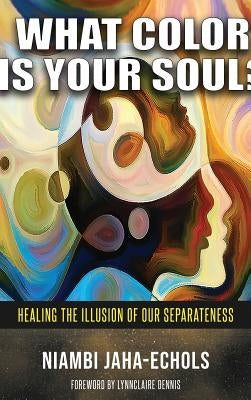 What Color Is Your Soul?: Healing The Illusion Of Our Separateness by Jaha-Echols, Niambi