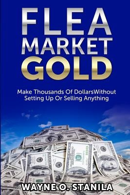 Flea Market Gold: Make Thousands Without Setting Up Or Selling Anything by Stanila, Wayne
