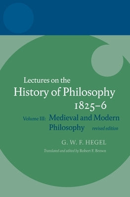 Hegel: Lectures on the History of Philosophy: Volume III: Medieval and Modern Philosophy, Revised Edition by Brown Brown, Robert F.