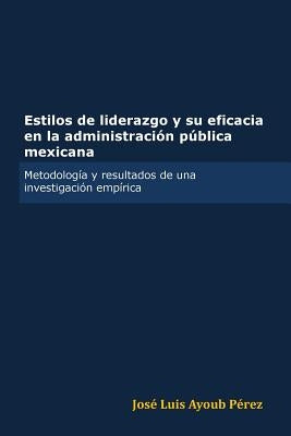 Estilos de Liderazgo y Su Eficacia En La Administracion Publica Mexicana by Ayoub Perez, Jose Luis