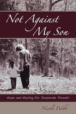 Not Against My Son: Hope and Healing for Desperate Parents by Webb, Nicole