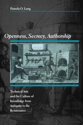 Openness, Secrecy, Authorship: Technical Arts and the Culture of Knowledge from Antiquity to the Renaissance by Long, Pamela O.