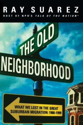 The Old Neighborhood: What We Lost in the Great Suburban Migration, 1966-1999 by Suarez, Ray