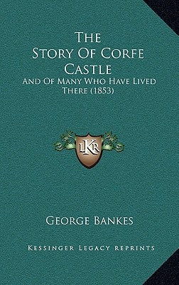 The Story Of Corfe Castle: And Of Many Who Have Lived There (1853) by Bankes, George