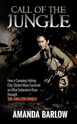 Call Of The Jungle: How a Camping-Hating City-Slicker Mum Survived an Ultra Endurance Race through the Amazon Jungle by Barlow, A. M.