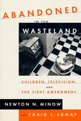 Abandoned in the Wasteland: Children, Television, & the First Amendment by Minow, Newton