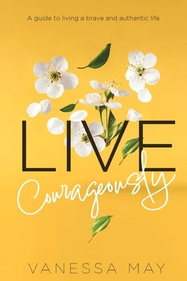 Live Courageously: A guide to living a brave and authentic life by May, Vanessa