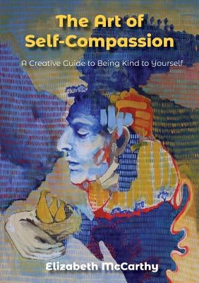 The Art of Self-Compassion: A Creative Guide to Being Kind To Yourself by McCarthy, Elizabeth