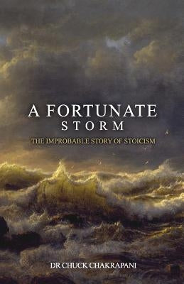 A Fortunate Storm: The Improbable Story of Stoicism: How it Came About and What it Says by Chakrapani, Chuck
