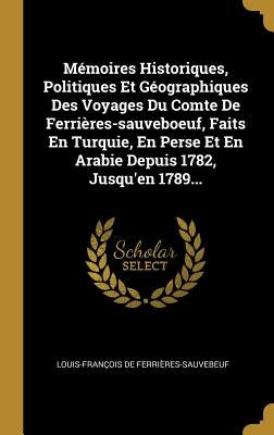 Mémoires Historiques, Politiques Et Géographiques Des Voyages Du Comte De Ferrières-sauveboeuf, Faits En Turquie, En Perse Et En Arabie Depuis 1782, J by Ferrières-Sauvebeuf, Louis-François de