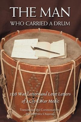 The Man Who Carried a Drum: 108 War Letters and Love Letters of a Civil War Medic by Chapman, David Wesley