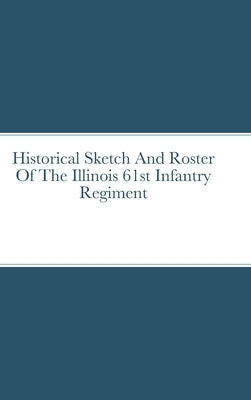 Historical Sketch And Roster Of The Illinois 61st Infantry Regiment by Rigdon, John