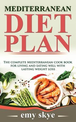 Mediterranean Diet Plan: The Complete Mediterranean Cook Book for Living and Eating Well with Lasting Weight Loss by Skye, Emy