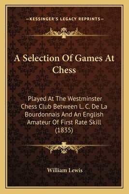 A Selection Of Games At Chess: Played At The Westminster Chess Club Between L. C. De La Bourdonnais And An English Amateur Of First Rate Skill (1835) by Lewis, William