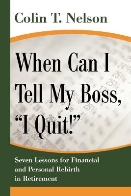 When Can I Tell My Boss, I Quit!: Seven Lessons for Financial and Personal Rebirth in Retirement by Nelson, Colin T.