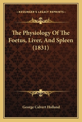 The Physiology Of The Foetus, Liver, And Spleen (1831) by Holland, George Calvert