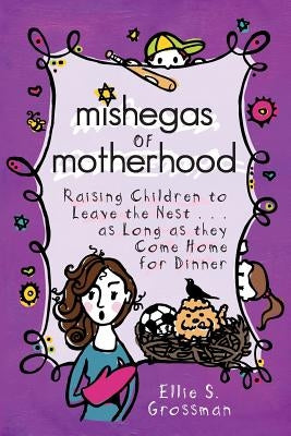 Mishegas of Motherhood. Raising Children to Leave the Nest...as Long as They Come Home for Dinner. by Grossman, Ellie S.