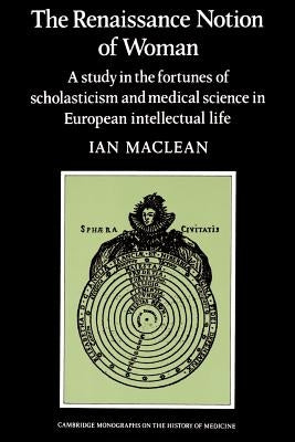 The Renaissance Notion of Woman: A Study in the Fortunes of Scholasticism and Medical Science in European Intellectual Life by MacLean, Ian