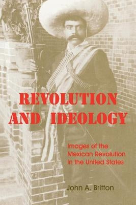 Revolution and Ideology: Images of the Mexican Revolution in the United States by Britton, John A.