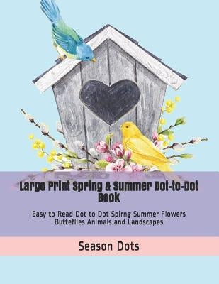 Large Print Spring & Summer Dot-to-Dot Book: Easy to Read Dot to Dot Spirng Summer Flowers Butteflies Animals and Landscapes by Dots, Season