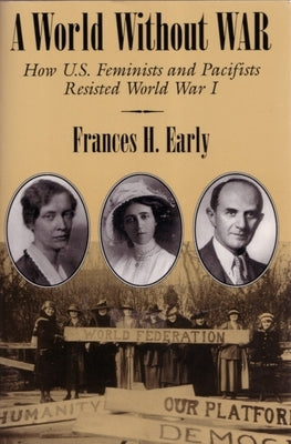 A World Without War: How U.S. Feminists and Pacifists Resisted World War I by Early, Frances