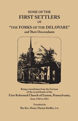 Some of the First Settlers of The Forks of the Delaware and Their Descendants, Being a Translation from the German of the Record Books of the First by First Reformed Church of Easton