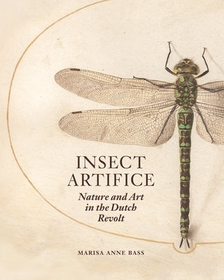 Insect Artifice: Nature and Art in the Dutch Revolt by Bass, Marisa Anne