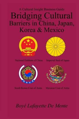 Bridging Cultural Barriers in China, Japan, Korea and Mexico: A Cultural Insight Business Guide by De Mente, Boye Lafayette
