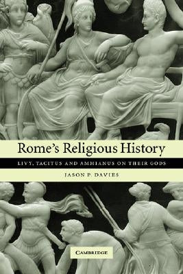 Rome's Religious History: Livy, Tacitus and Ammianus on Their Gods by Davies, Jason P.