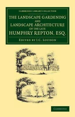 The Landscape Gardening and Landscape Architecture of the Late Humphry Repton, Esq.: Being His Entire Works on These Subjects by Repton, Humphry