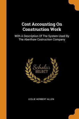 Cost Accounting On Construction Work: With A Description Of The System Used By The Aberthaw Costruction Company by Allen, Leslie Herbert
