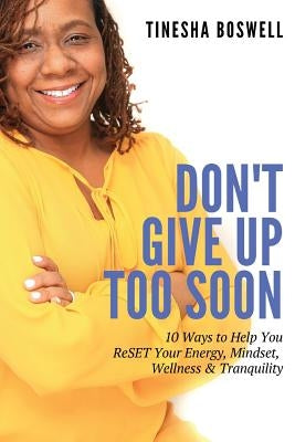 Don't Give Up Too Soon: 10 Ways to Help You ReSET Your Energy, Mindset, Wellness & Tranquility by Boswell, Tinesha