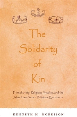 The Solidarity of Kin: Ethnohistory, Religious Studies, and the Algonkian-French Religious Encounter by Morrison, Kenneth M.