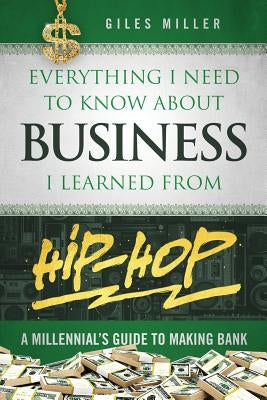 Everything I Need to Know about Business I Learned from Hip-Hop: A Millennial's Guide to Making Bank by Miller, Giles